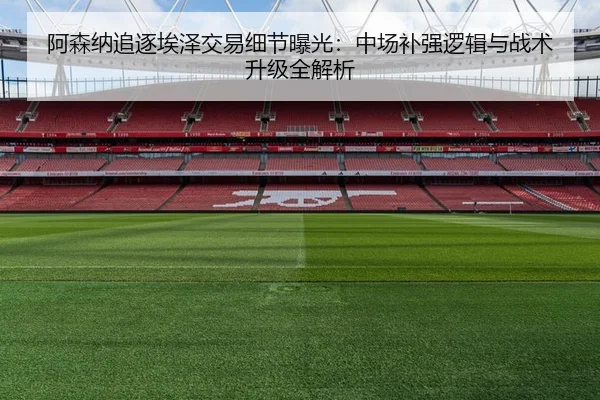 阿森纳追逐埃泽交易细节曝光：中场补强逻辑与战术升级全解析 | sabasports